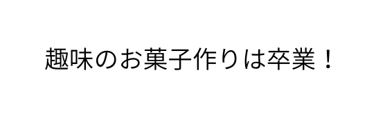 趣味のお菓子作りは卒業